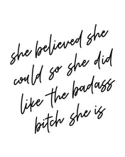 Load image into Gallery viewer, An art print featuring text that reads, “She believed she could so she did like the badass bitch she is,” written in black calligraphy.
